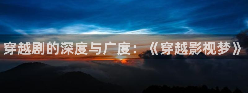 西安红叶影城：穿越剧的深度与广度：《穿越影视梦》