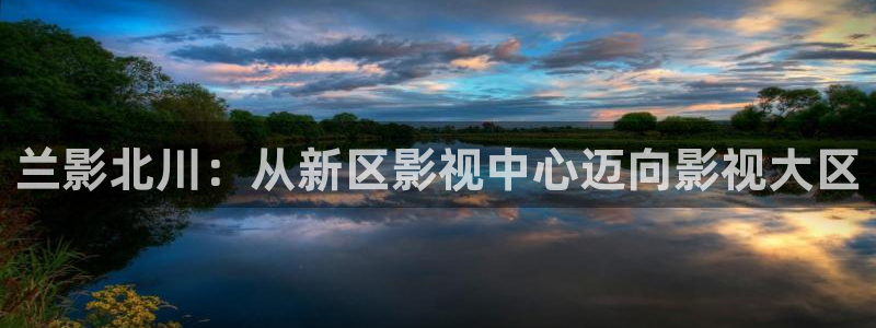 红叶影视app官方下载：兰影北川：从新区影视中心迈向影视大区