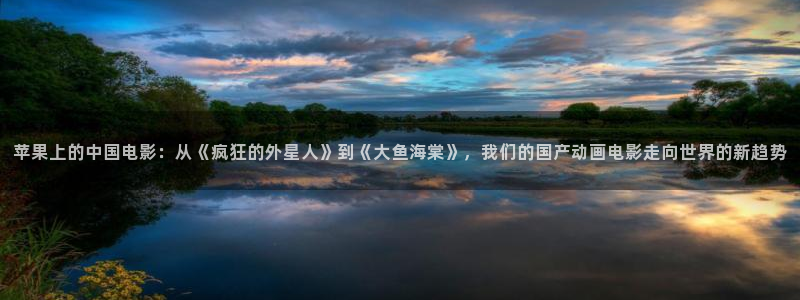 六安红叶影城电影：苹果上的中国电影：从《疯狂的外星人》到《大鱼海棠》，我们的国产动画电影走向世界的新趋势